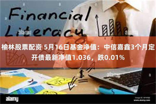 榆林股票配资 5月16日基金净值：中信嘉鑫3个月定开债最新净值1.036，跌0.01%