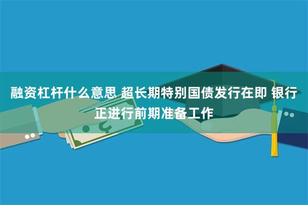 融资杠杆什么意思 超长期特别国债发行在即 银行正进行前期准备工作