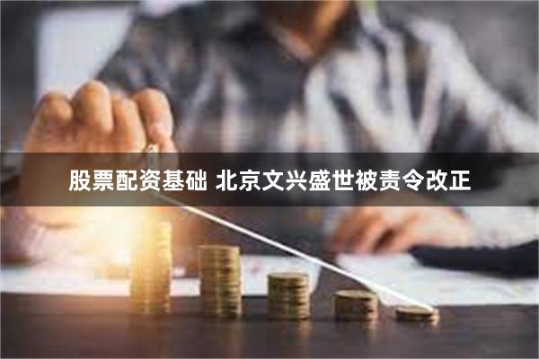 股票配资基础 北京文兴盛世被责令改正