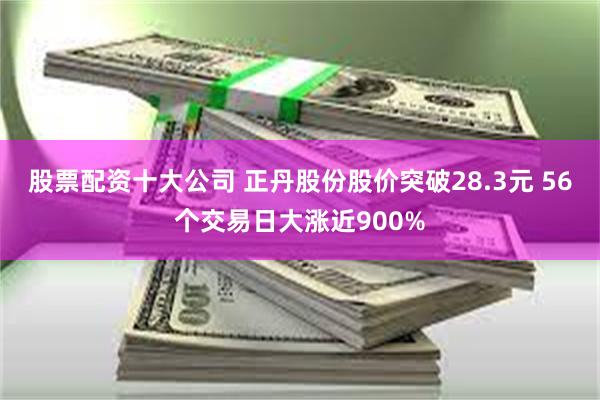 股票配资十大公司 正丹股份股价突破28.3元 56个交易日大涨近900%