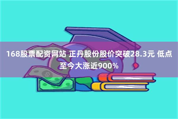 168股票配资网站 正丹股份股价突破28.3元 低点至今大涨近900%