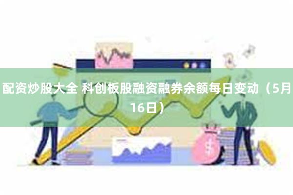 配资炒股大全 科创板股融资融券余额每日变动（5月16日）