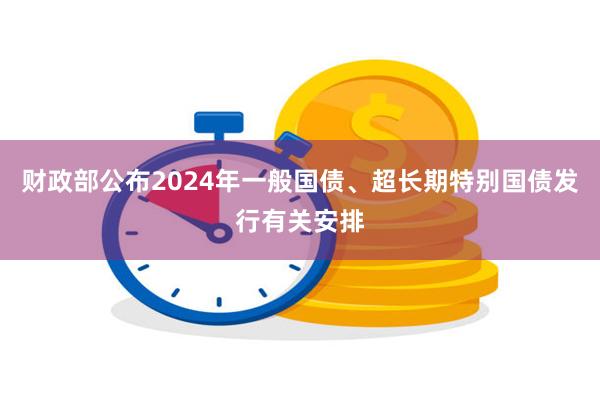 财政部公布2024年一般国债、超长期特别国债发行有关安排