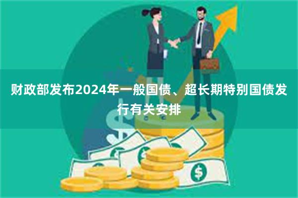 财政部发布2024年一般国债、超长期特别国债发行有关安排