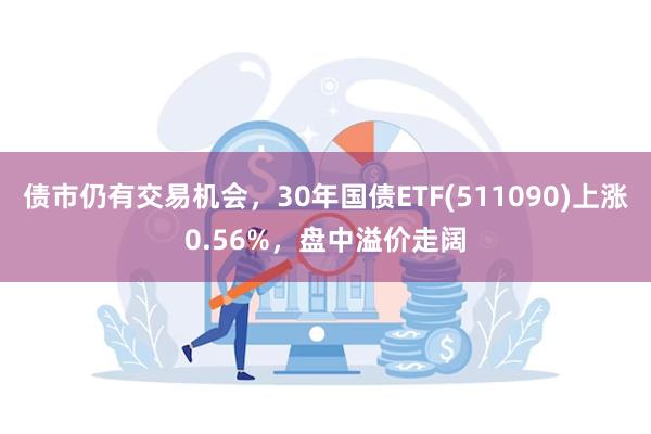 债市仍有交易机会，30年国债ETF(511090)上涨0.56%，盘中溢价走阔