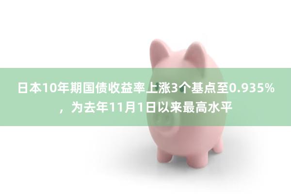 日本10年期国债收益率上涨3个基点至0.935%，为去年11月1日以来最高水平