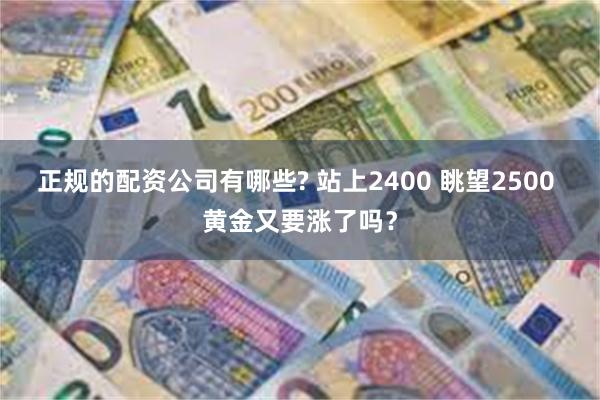 正规的配资公司有哪些? 站上2400 眺望2500 黄金又要涨了吗？