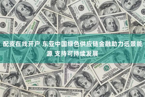 配资在线开户 东亚中国绿色供应链金融助力远景能源 支持可持续发展