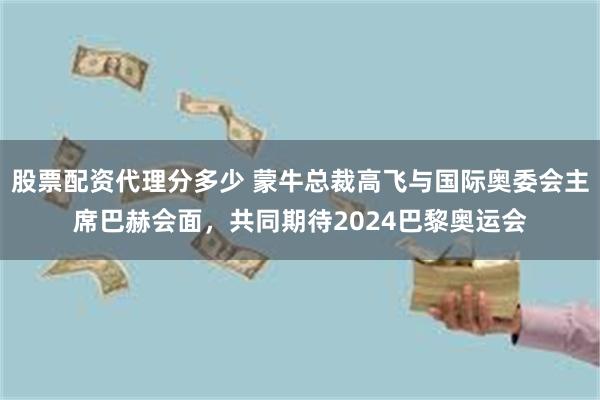 股票配资代理分多少 蒙牛总裁高飞与国际奥委会主席巴赫会面，共同期待2024巴黎奥运会