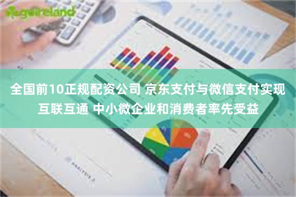 全国前10正规配资公司 京东支付与微信支付实现互联互通 中小微企业和消费者率先受益