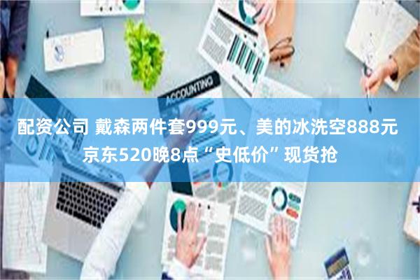 配资公司 戴森两件套999元、美的冰洗空888元 京东520晚8点“史低价”现货抢