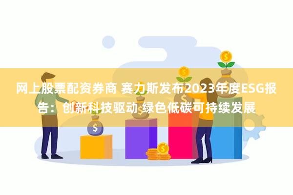 网上股票配资券商 赛力斯发布2023年度ESG报告：创新科技驱动 绿色低碳可持续发展