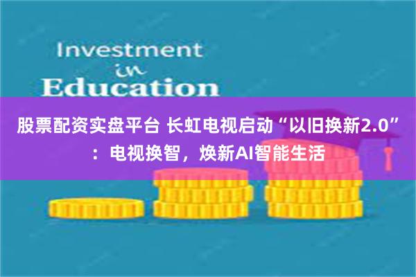 股票配资实盘平台 长虹电视启动“以旧换新2.0”：电视换智，焕新AI智能生活