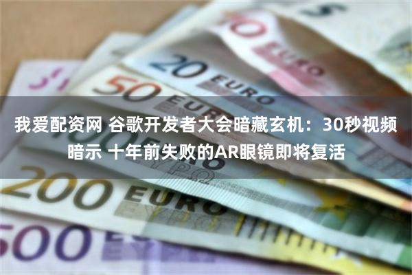 我爱配资网 谷歌开发者大会暗藏玄机：30秒视频暗示 十年前失败的AR眼镜即将复活