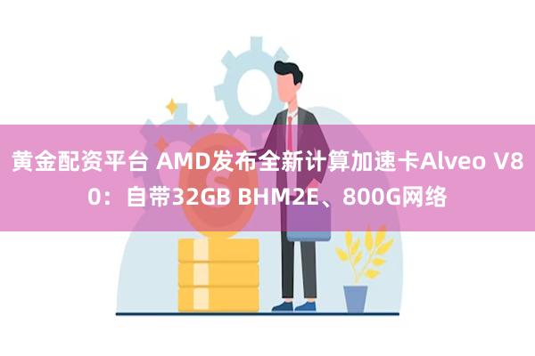 黄金配资平台 AMD发布全新计算加速卡Alveo V80：自带32GB BHM2E、800G网络