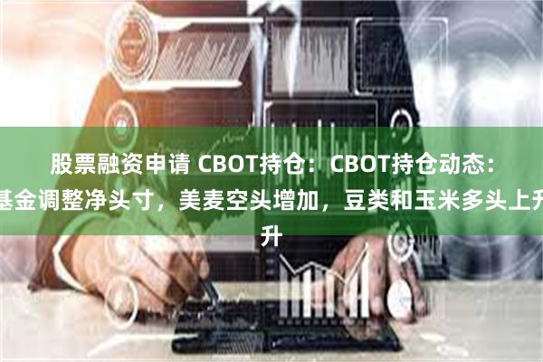 股票融资申请 CBOT持仓：CBOT持仓动态：基金调整净头寸，美麦空头增加，豆类和玉米多头上升