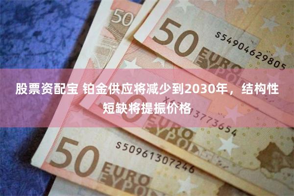 股票资配宝 铂金供应将减少到2030年，结构性短缺将提振价格