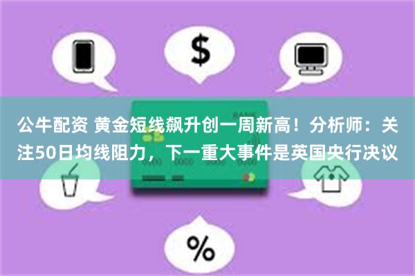 公牛配资 黄金短线飙升创一周新高！分析师：关注50日均线阻力，下一重大事件是英国央行决议