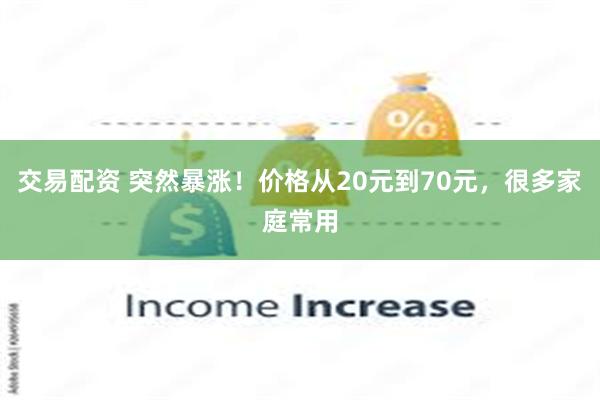 交易配资 突然暴涨！价格从20元到70元，很多家庭常用