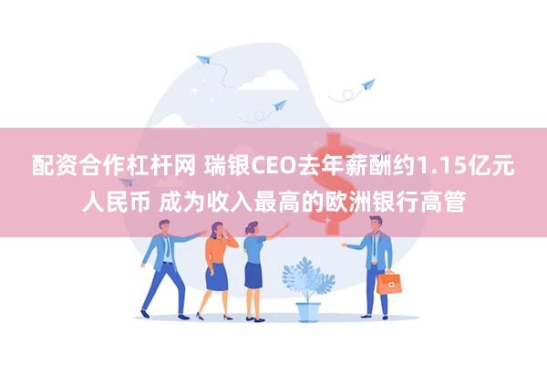 配资合作杠杆网 瑞银CEO去年薪酬约1.15亿元人民币 成为收入最高的欧洲银行高管