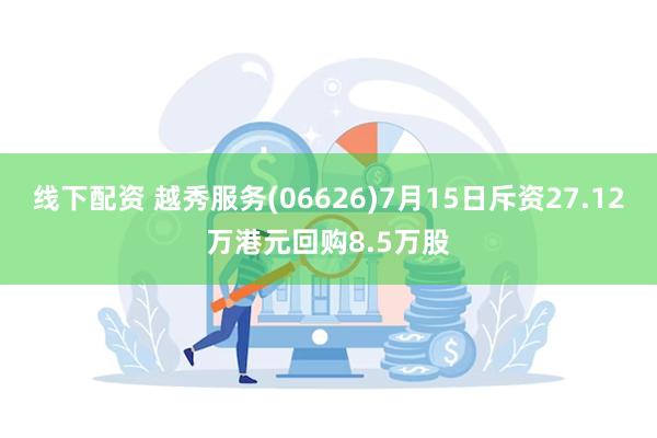 线下配资 越秀服务(06626)7月15日斥资27.12万港元回购8.5万股