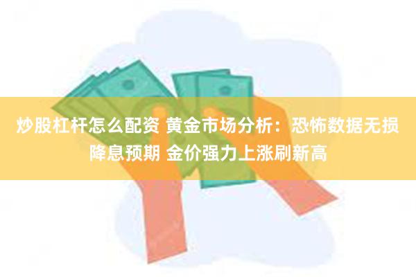 炒股杠杆怎么配资 黄金市场分析：恐怖数据无损降息预期 金价强力上涨刷新高