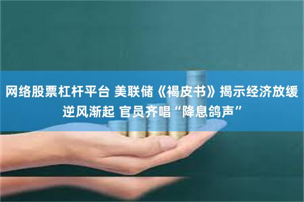 网络股票杠杆平台 美联储《褐皮书》揭示经济放缓逆风渐起 官员齐唱“降息鸽声”