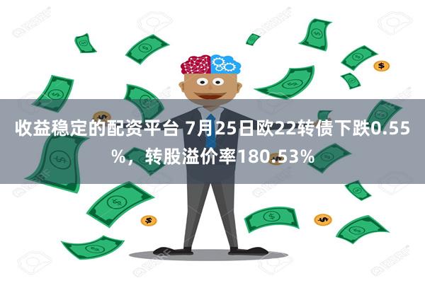 收益稳定的配资平台 7月25日欧22转债下跌0.55%，转股溢价率180.53%