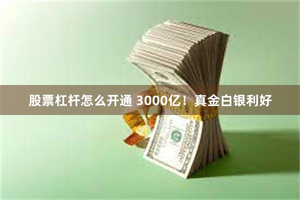 股票杠杆怎么开通 3000亿！真金白银利好