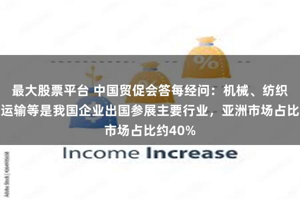 最大股票平台 中国贸促会答每经问：机械、纺织、交通运输等是我国企业出国参展主要行业，亚洲市场占比约40%