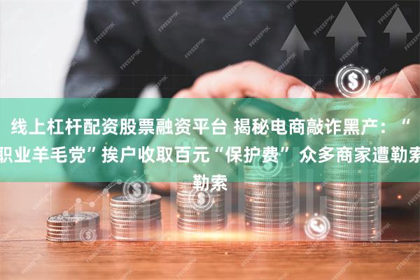 线上杠杆配资股票融资平台 揭秘电商敲诈黑产：“职业羊毛党”挨户收取百元“保护费” 众多商家遭勒索