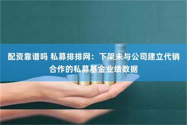 配资靠谱吗 私募排排网：下架未与公司建立代销合作的私募基金业绩数据