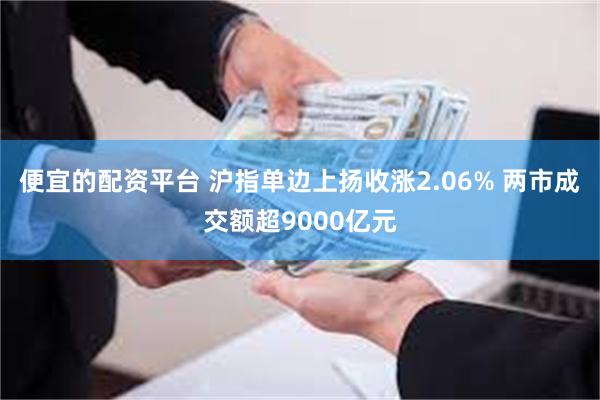 便宜的配资平台 沪指单边上扬收涨2.06% 两市成交额超9000亿元