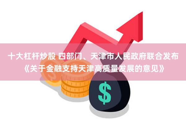 十大杠杆炒股 四部门、天津市人民政府联合发布《关于金融支持天津高质量发展的意见》