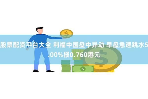 股票配资平台大全 利福中国盘中异动 早盘急速跳水5.00%报0.760港元