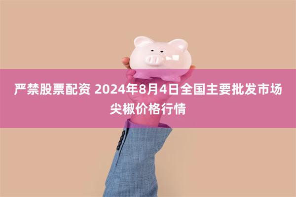 严禁股票配资 2024年8月4日全国主要批发市场尖椒价格行情