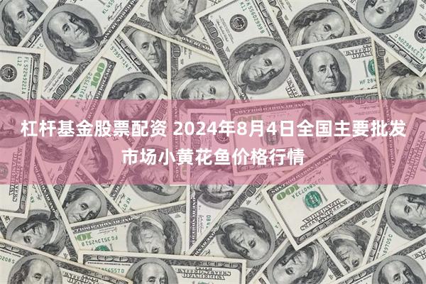 杠杆基金股票配资 2024年8月4日全国主要批发市场小黄花鱼价格行情