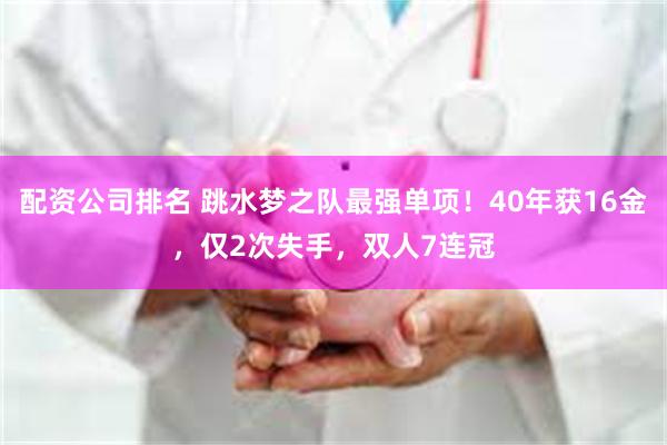 配资公司排名 跳水梦之队最强单项！40年获16金，仅2次失手，双人7连冠