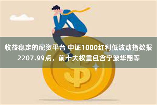 收益稳定的配资平台 中证1000红利低波动指数报2207.99点，前十大权重包含宁波华翔等