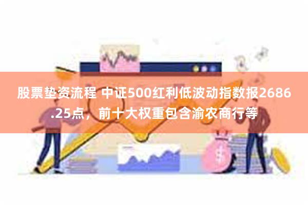 股票垫资流程 中证500红利低波动指数报2686.25点，前十大权重包含渝农商行等