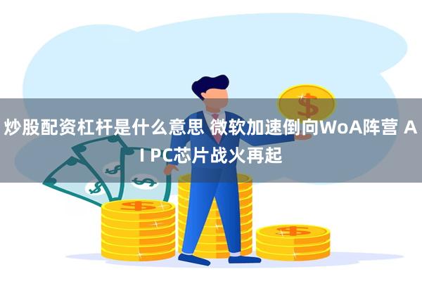 炒股配资杠杆是什么意思 微软加速倒向WoA阵营 AI PC芯片战火再起