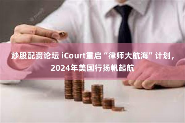 炒股配资论坛 iCourt重启“律师大航海”计划，2024年美国行扬帆起航