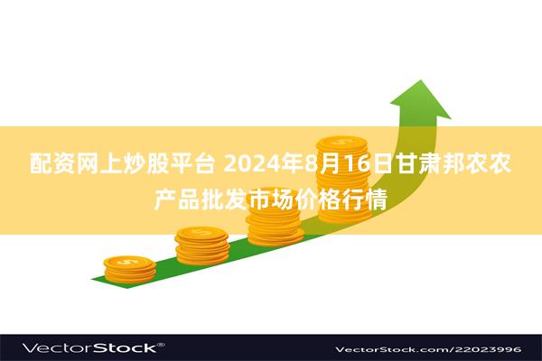 配资网上炒股平台 2024年8月16日甘肃邦农农产品批发市场价格行情