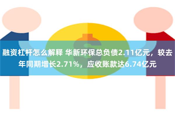 融资杠杆怎么解释 华新环保总负债2.11亿元，较去年同期增长2.71%，应收账款达6.74亿元