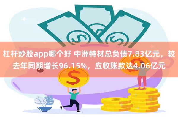 杠杆炒股app哪个好 中洲特材总负债7.83亿元，较去年同期增长96.15%，应收账款达4.06亿元