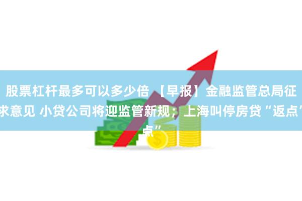 股票杠杆最多可以多少倍 【早报】金融监管总局征求意见 小贷公司将迎监管新规；上海叫停房贷“返点”