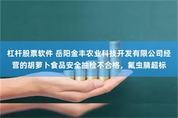 杠杆股票软件 岳阳金丰农业科技开发有限公司经营的胡萝卜食品安全抽检不合格，氟虫腈超标