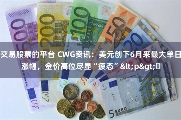 交易股票的平台 CWG资讯：美元创下6月来最大单日涨幅，金价高位尽显“疲态”<p>​