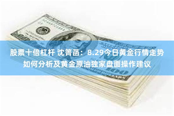 股票十倍杠杆 沈箐菡：8.29今日黄金行情走势如何分析及黄金原油独家盘面操作建议