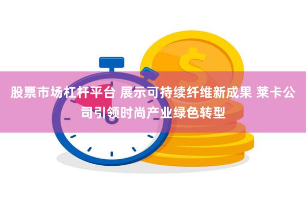 股票市场杠杆平台 展示可持续纤维新成果 莱卡公司引领时尚产业绿色转型